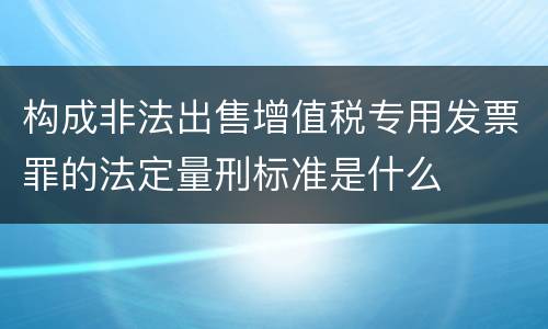 构成非法出售增值税专用发票罪的法定量刑标准是什么