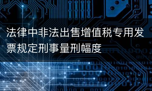法律中非法出售增值税专用发票规定刑事量刑幅度