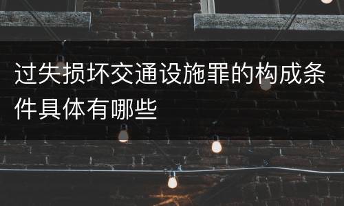 过失损坏交通设施罪的构成条件具体有哪些