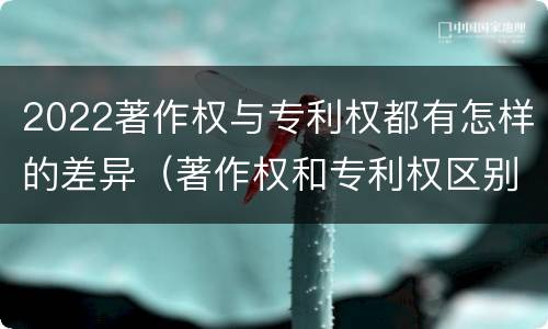 2022著作权与专利权都有怎样的差异（著作权和专利权区别）