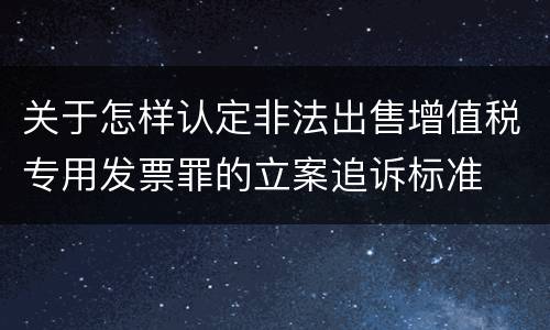 关于怎样认定非法出售增值税专用发票罪的立案追诉标准