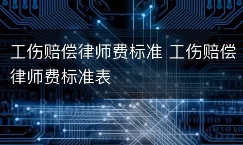 工伤赔偿律师费标准 工伤赔偿律师费标准表