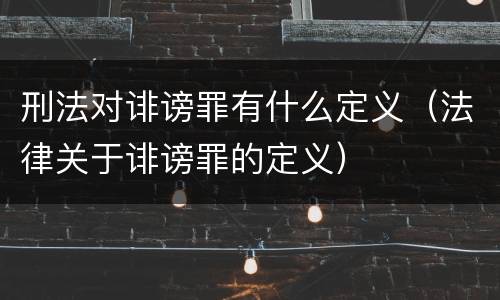 刑法对诽谤罪有什么定义（法律关于诽谤罪的定义）