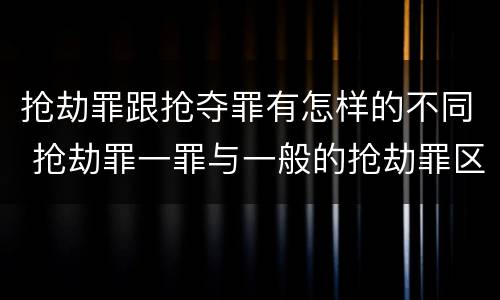 抢劫罪跟抢夺罪有怎样的不同 抢劫罪一罪与一般的抢劫罪区别