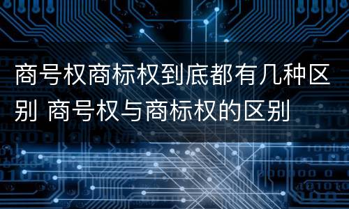 商号权商标权到底都有几种区别 商号权与商标权的区别