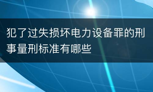 犯了过失损坏电力设备罪的刑事量刑标准有哪些