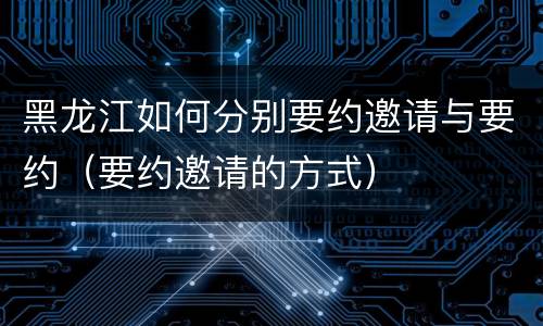 黑龙江如何分别要约邀请与要约（要约邀请的方式）