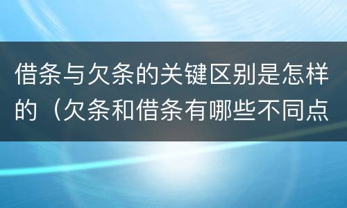 借条与欠条的关键区别是怎样的（欠条和借条有哪些不同点）