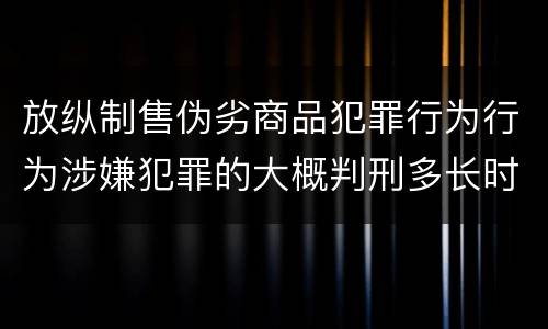 放纵制售伪劣商品犯罪行为行为涉嫌犯罪的大概判刑多长时间
