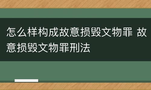 怎么样构成故意损毁文物罪 故意损毁文物罪刑法