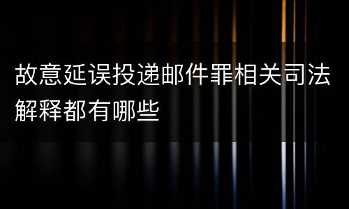 故意延误投递邮件罪相关司法解释都有哪些