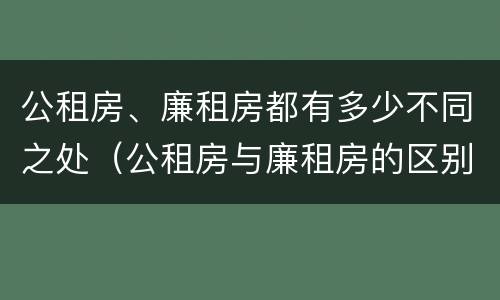 公租房、廉租房都有多少不同之处（公租房与廉租房的区别都在此,别再搞错了!）