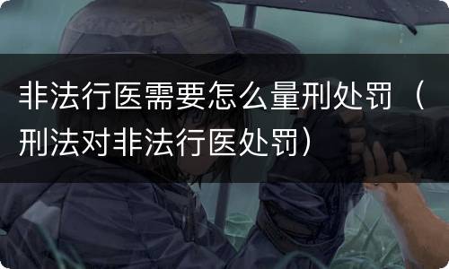 非法行医需要怎么量刑处罚（刑法对非法行医处罚）