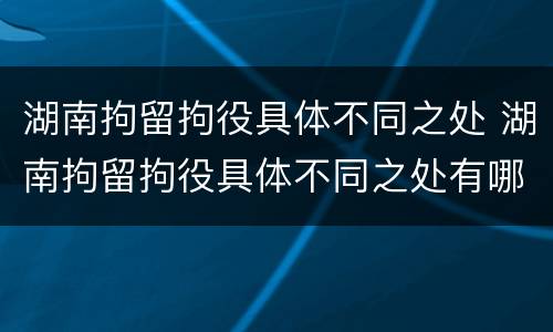 湖南拘留拘役具体不同之处 湖南拘留拘役具体不同之处有哪些