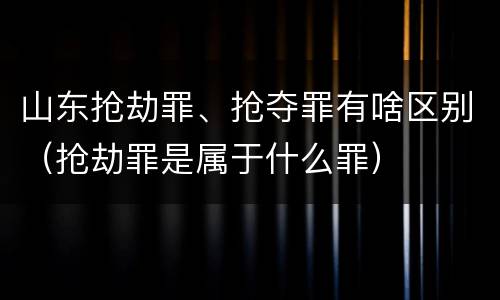 山东抢劫罪、抢夺罪有啥区别（抢劫罪是属于什么罪）
