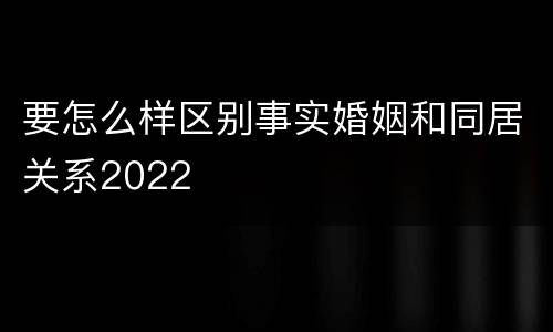 要怎么样区别事实婚姻和同居关系2022