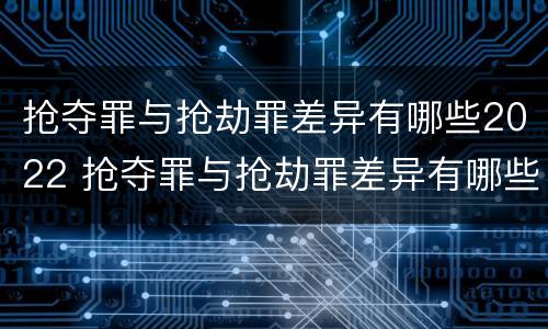 抢夺罪与抢劫罪差异有哪些2022 抢夺罪与抢劫罪差异有哪些2022规定
