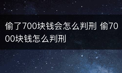 偷了700块钱会怎么判刑 偷7000块钱怎么判刑