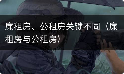 廉租房、公租房关键不同（廉租房与公租房）