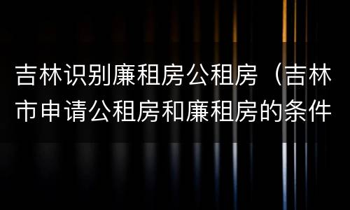 吉林识别廉租房公租房（吉林市申请公租房和廉租房的条件）