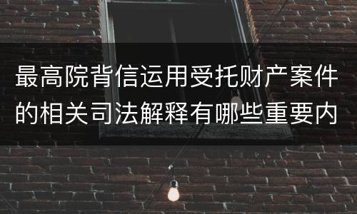 最高院背信运用受托财产案件的相关司法解释有哪些重要内容