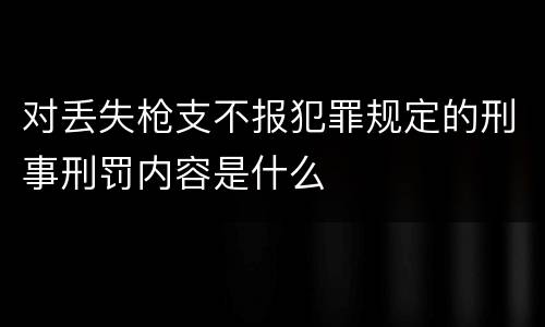 对丢失枪支不报犯罪规定的刑事刑罚内容是什么