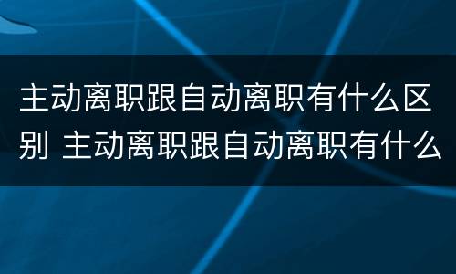 主动离职跟自动离职有什么区别 主动离职跟自动离职有什么区别呢