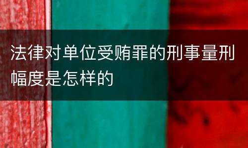 法律对单位受贿罪的刑事量刑幅度是怎样的
