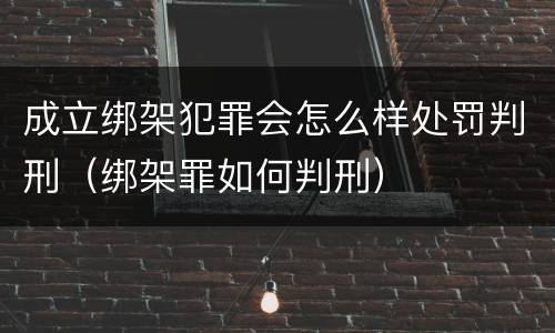 成立绑架犯罪会怎么样处罚判刑（绑架罪如何判刑）