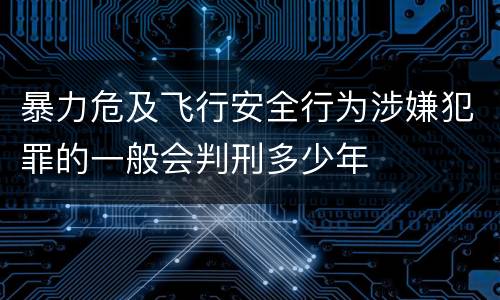 暴力危及飞行安全行为涉嫌犯罪的一般会判刑多少年