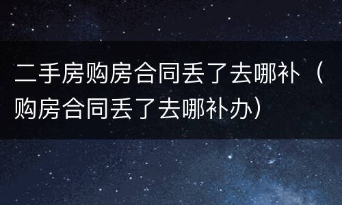 二手房购房合同丢了去哪补（购房合同丢了去哪补办）