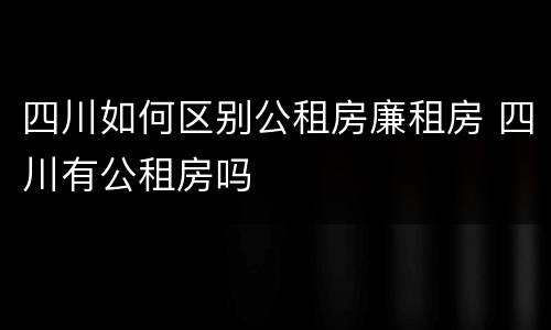 四川如何区别公租房廉租房 四川有公租房吗