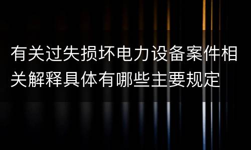 有关过失损坏电力设备案件相关解释具体有哪些主要规定