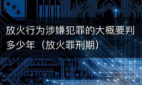 放火行为涉嫌犯罪的大概要判多少年（放火罪刑期）