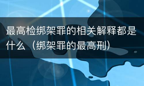 最高检绑架罪的相关解释都是什么（绑架罪的最高刑）