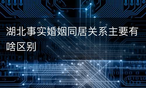 湖北事实婚姻同居关系主要有啥区别