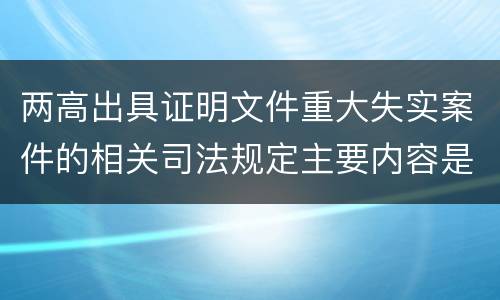 两高出具证明文件重大失实案件的相关司法规定主要内容是什么