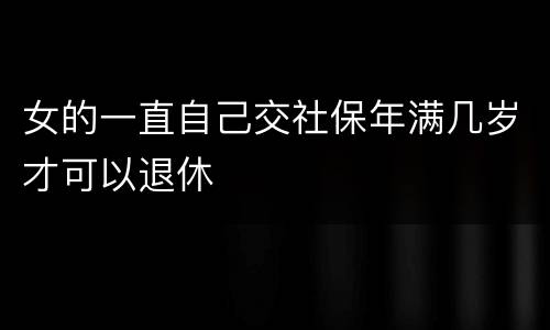 女的一直自己交社保年满几岁才可以退休