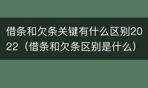借条和欠条关键有什么区别2022（借条和欠条区别是什么）