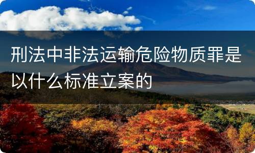 刑法中非法运输危险物质罪是以什么标准立案的
