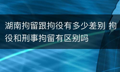 湖南拘留跟拘役有多少差别 拘役和刑事拘留有区别吗