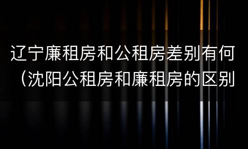 辽宁廉租房和公租房差别有何（沈阳公租房和廉租房的区别）