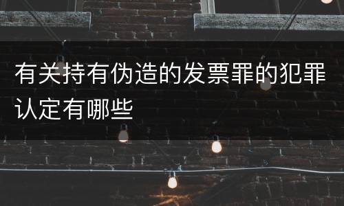 有关持有伪造的发票罪的犯罪认定有哪些