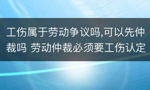 工伤属于劳动争议吗,可以先仲裁吗 劳动仲裁必须要工伤认定吗