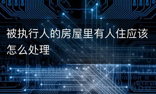 被执行人的房屋里有人住应该怎么处理
