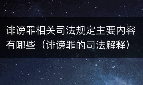 诽谤罪相关司法规定主要内容有哪些（诽谤罪的司法解释）