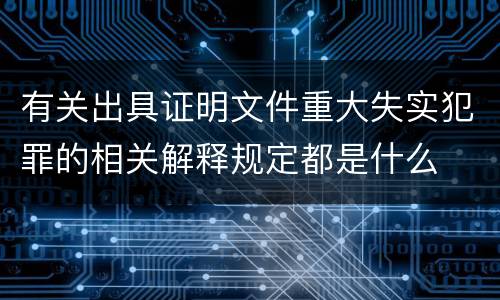 有关出具证明文件重大失实犯罪的相关解释规定都是什么