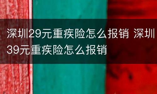 深圳29元重疾险怎么报销 深圳39元重疾险怎么报销