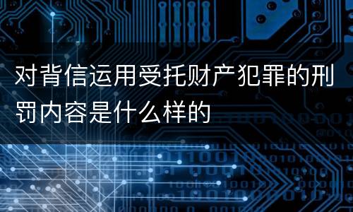 对背信运用受托财产犯罪的刑罚内容是什么样的