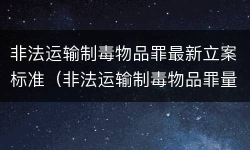 非法运输制毒物品罪最新立案标准（非法运输制毒物品罪量刑）